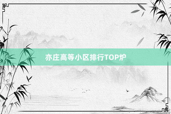 亦庄高等小区排行TOP炉