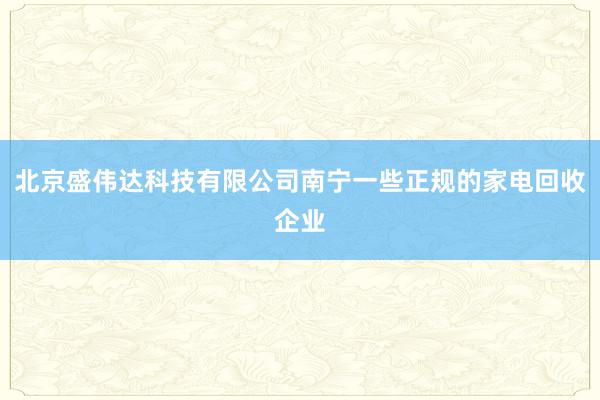 北京盛伟达科技有限公司南宁一些正规的家电回收企业