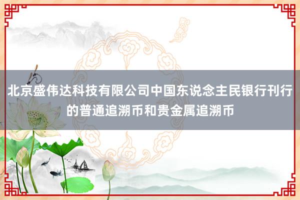北京盛伟达科技有限公司中国东说念主民银行刊行的普通追溯币和贵金属追溯币